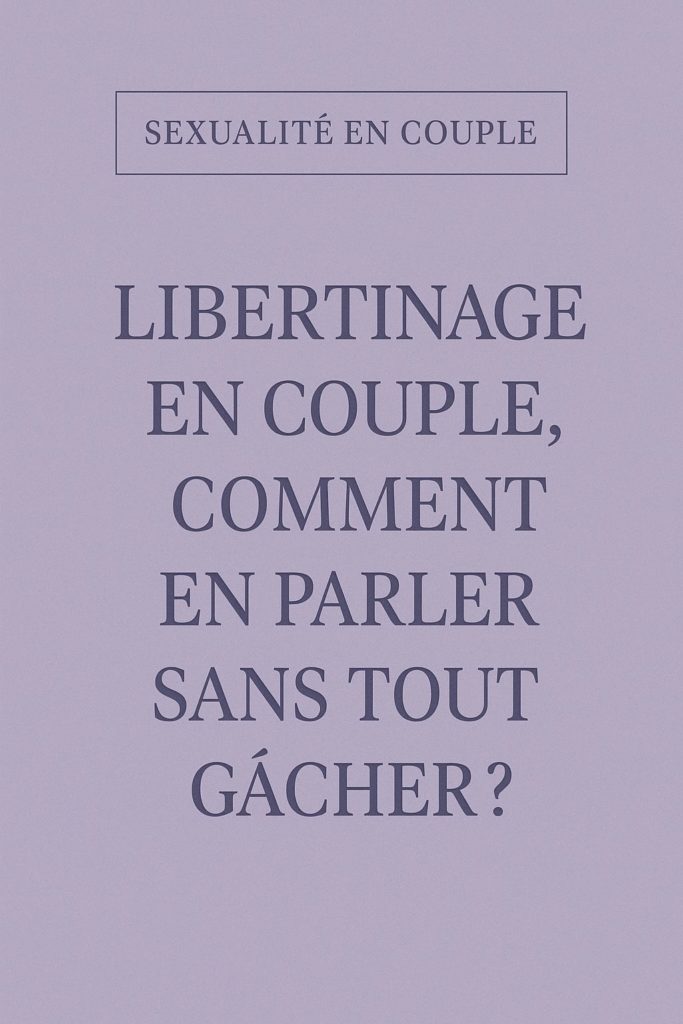 LIBERTINAGE EN COUPLE, COMMENT EN PARLER SANS TOUT GÂCHER ?