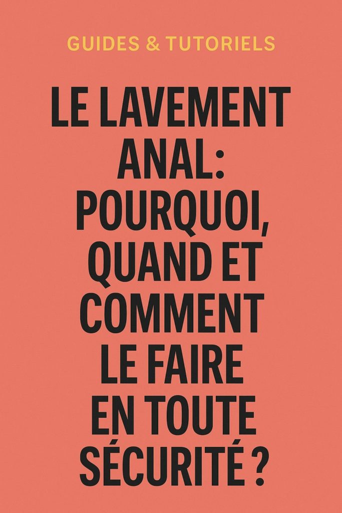 LE LAVEMENT ANAL: POURQUOI, QUAND ET COMMENT LE FAIRE EN TOUTE SÉCURITÉ ? (AVEC VIDÉO)