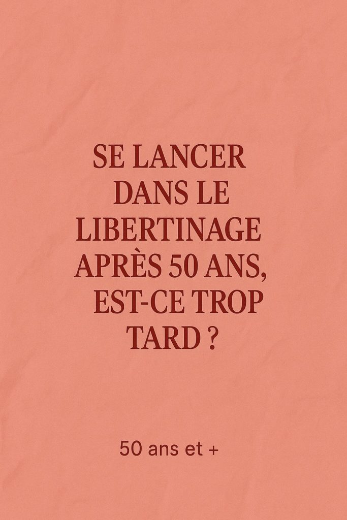 SE LANCER DANS LE LIBERTINAGE APRÈS 50 ANS, EST-CE TROP TARD ?