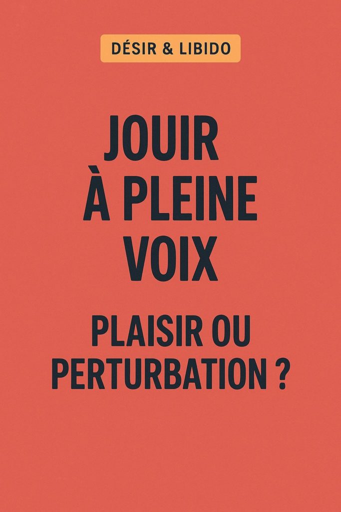 JOUIR À PLEINE VOIX, PLAISIR OU PERTURBATION ?